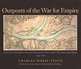 Outposts Of The War For Empire: The French And English In Western Pennsylvania: Their Armies, Their Forts Their People 1749-1764