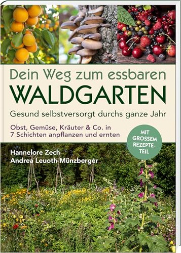 Dein Weg zum essbaren Waldgarten: Gesund selbstversorgt durchs ganze Jahr – Obst, Gemüse, Kräuter & Co. in 7 Schichten anpflanzen und ernten; mit ... ... und ernten; mit großem Rezepte-Teil