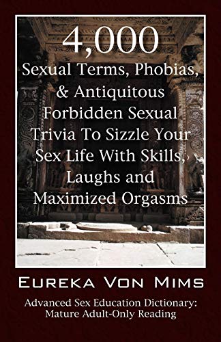 4,000 Sexual Terms, Phobias & Antiquitous Forbidden Sexual Trivia To Sizzle Your Sex Life With Skills, Laughs, and Maximized Orgasms! Advanced Sex Education Dictionary: Mature Adult-Only Reading