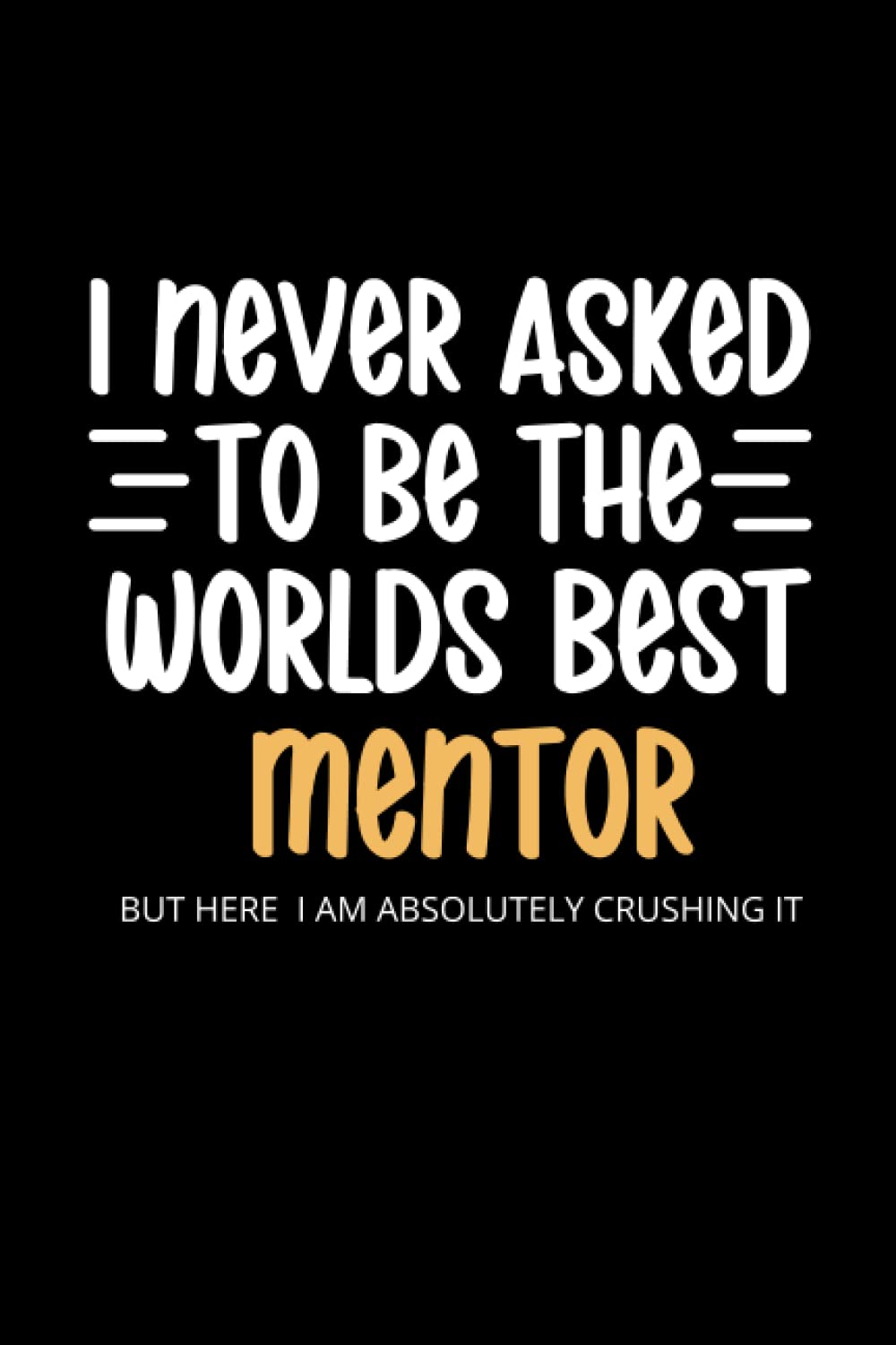 I Never Asked To Be the World's Best Mentor Notebook: Lined Funny Mentor Notebook, 100 Page Mentor Gag Gift , Stocking Filler, Secret Santa Card Alternative, Mentor Birthday Gift