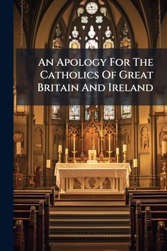 An Apology For The Catholics Of Great Britain And Ireland: Humbly Offered To The Consideration Of The King's Most Excellent Majesty, And Both Houses Of Parliament