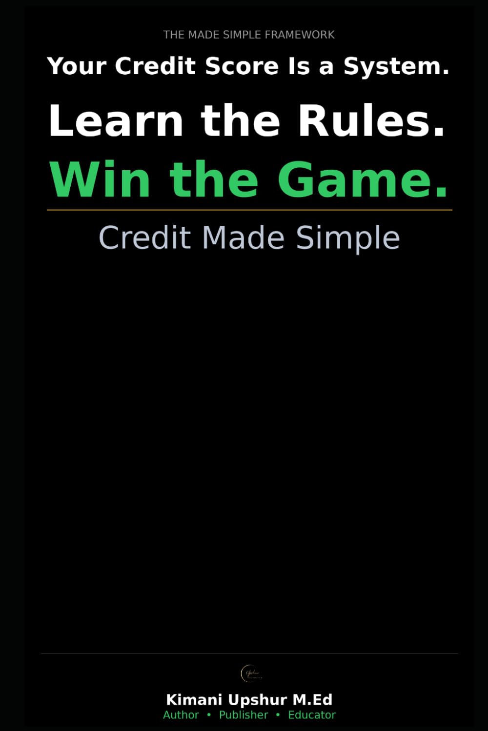 Credit Made Simple: How to Understand Your Credit Score, Build It Strategically, and Use It to Your Advantage (The Made Simple Framework: Clear thinking for complex systems.)