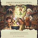 Jakub i Magiczna Zupa: Baśń Swobodnie Inspirowana Twórczością Wilhelma Hauffa