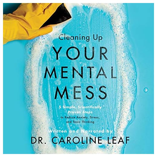 Cleaning Up Your Mental Mess: 5 Simple, Scientifically Proven Steps to Reduce Anxiety, Stress, and Toxic Thinking