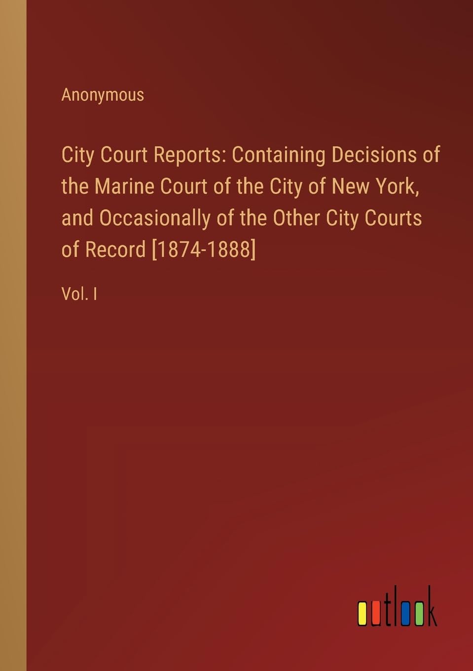 City Court Reports: Containing Decisions of the Marine Court of the City of New York, and Occasionally of the Other City Courts of Record [1874-1888]:Vol. I