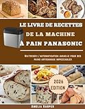 LE LIVRE DE RECETTES DE LA MACHINE À PAIN PANASONIC: Maîtriser l'automatisation avancée pour des pains artisanaux impeccables