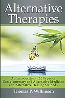 Alternative Therapies: An Introduction to 10 Types of Complementary and Alternative Medicine and Alternative Healing Methods 1535157615 Book Cover