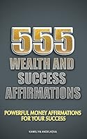 555 Wealth And Success Affirmations: Powerful Money Affirmations For Your Success 1549738283 Book Cover