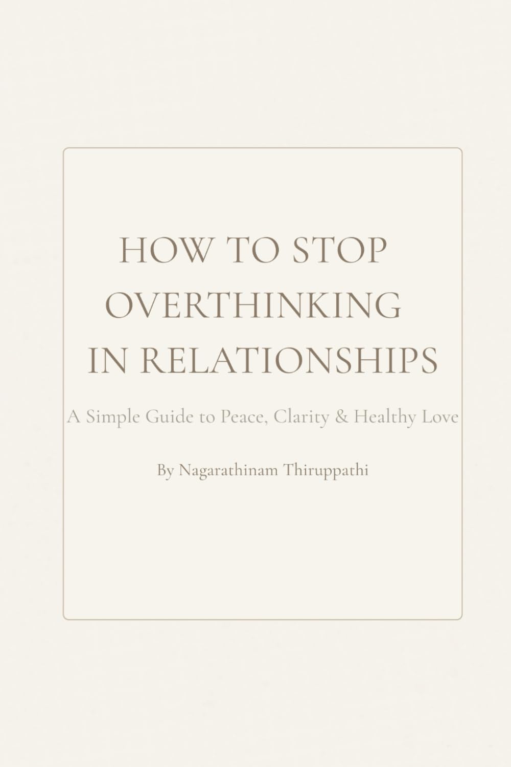 How to Stop Overthinking in Relationships - A Simple, Practical Guide to Peace, Emotional Safety & Healthy Love: Calm your mind, build secure love, ... relationship—without fear or overthinking