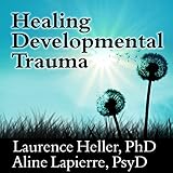 Healing Developmental Trauma: How Early Trauma Affects Self-Regulation, Self-Image, and the Capacity...