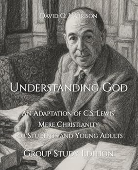 MERE CHRISTIANITY, FOR STUDENTS AND YOUNG ADULTS - GROUP STUDY GUIDE: UNDERSTANDING GOD