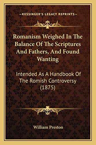 Romanism Weighed In The Balance Of The Scriptures And Fathers, And Found Wanting: Intended As A Handbook Of The Romish Controversy (1875)