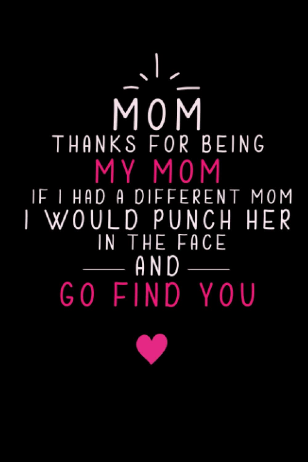 Mom Thanks For Being My Mom If I Had A Different Mom I Would Punch Her In The Face And Go Find You: Funny Saying Quotes For Mothers ,Cool Gag ... Mom,Sarcastic Notebook to Make Your Mom Laugh