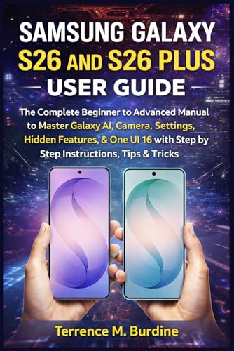 SAMSUNG GALAXY S26 AND S26 PLUS USER GUIDE: The Complete Beginner to Advanced Manual to Master Galaxy AI, Camera, Settings, Hidden Features, & One UI 16 with Step by Step Instructions, Tips & Tricks