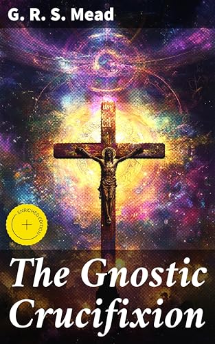 The Gnostic Crucifixion: Enriched edition. Exploring the hidden meaning of