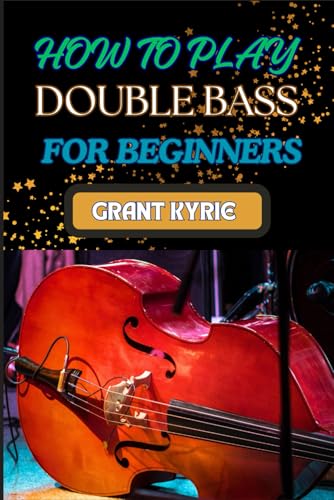 HOW TO PLAY DOUBLE BASS FOR BEGINNERS: Step-By-Step Guide To Mastering Techniques, Music Theory, And Practice Routines For Aspiring Finger Positions