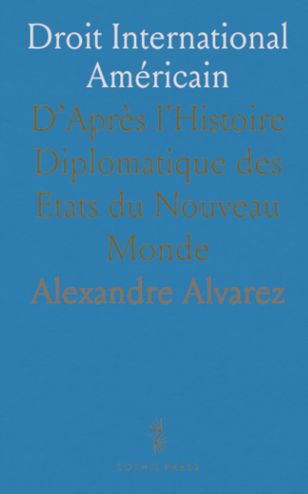 Droit International Américain: D’Après l'Histoire Diplomatique des Etats du Nouveau Monde