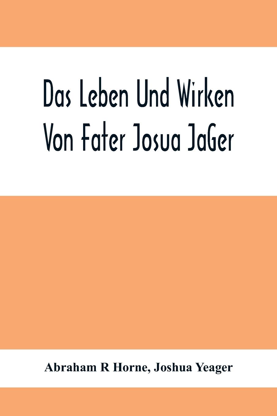 Das Leben Und Wirken Von Fater Josua JäGer: Evangelisch=Lutherischem Prediger Wie Auch Ein Ferzeichnik Seiner AmtsgeschäFte