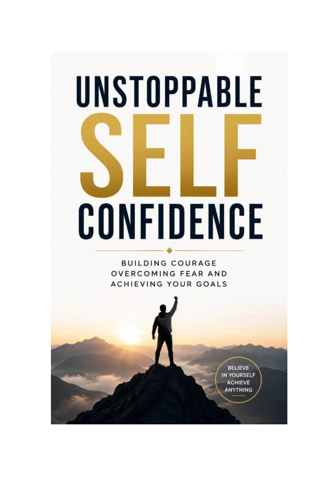 UNSTOPPABLE SELF CONFIDENCE: BUILDING COURAGE OVERCOMING FEAR AND ACHIEVING YOUR GOALS