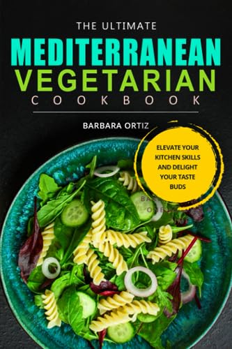 The Ultimate Mediterranean Vegetarian Cookbook: Elevate Your Kitchen Skills And Delight Your Taste Buds