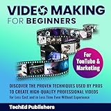 Video Making for Beginners: Discover the Proven Techniques Used by Pros to Create High-Quality Professional Videos for Less Cost and in Less Time Even Without Experience