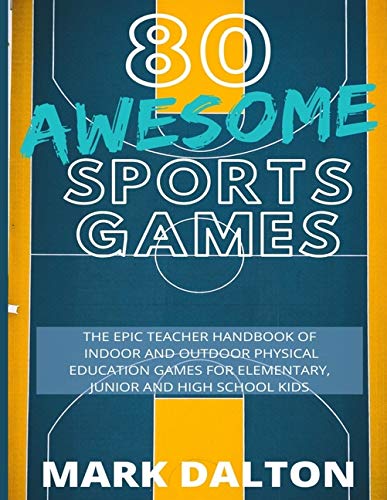 80 AWESOME SPORTS GAMES: The Epic Teacher Handbook of 80 Indoor & Outdoor Physical Education Games for Elementary and High School Kids