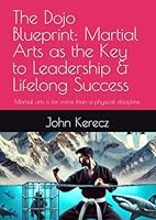 The Dojo Blueprint: Martial Arts as the Key to Leadership & Lifelong Success: Martial arts is far more than a physical discipline B0F5N9NGQW Book Cover