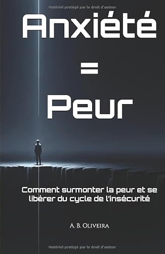 Anxiété = Peur: Comment surmonter la peur et se libérer du cycle de l’insécurité