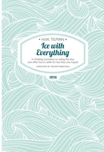 Ice with Everything: In Climbing Mountains or Sailing the Seas One Often Has to Settle for Less Than One Hoped: 14 (H.W. Tilman - The Collected Edition)