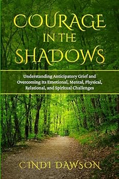 Courage in the Shadows: Understanding Anticipatory Grief and Overcoming Its Emotional, Mental, Physical, Relational and Spiritual Challenges