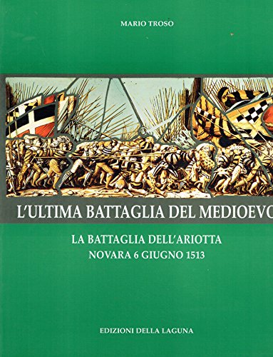 L'Ultima Battaglia Del Medioevo. La Battaglia Dell'Ariotta, Novara 6 Giugno 1513