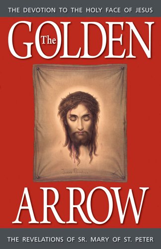 The Golden Arrow: The Revelations of Sr. Mary of St. Peter (1816-1848 On Devotion to the Holy Face of Jesus)