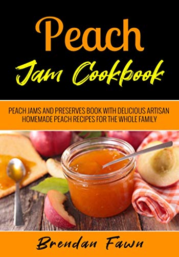 Peach Jam Cookbook: Peach Jams and Preserves Book with Delicious Artisan Homemade Peach Recipes for the Whole Family (Sunny Harvest in Jars)