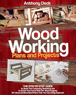 WOODWORKING PLANS AND PROJECTS: 20+ Ideas and Illustrated Plans That You Can Easily Replicate, The Step-by-Step Guide to Start Your Carpentry Workshop and to Enrich Your Home with DIY Wood Projects