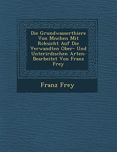 Die Grundwasserthiere Von M�nchen Mit R�cksicht Auf Die Verwandten Ober- Und Unterirdischen Arten: Bearbeitet Von Franz Frey (German Edition)