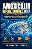 AMOXICILLIN: BEFORE, DURING & AFTER: A Clear Patient Guide to 500 mg and Other Strengths, Bacterial Infections, Side Effects, Allergic Reactions, ... Resistance and Questions to Ask Your Doctor