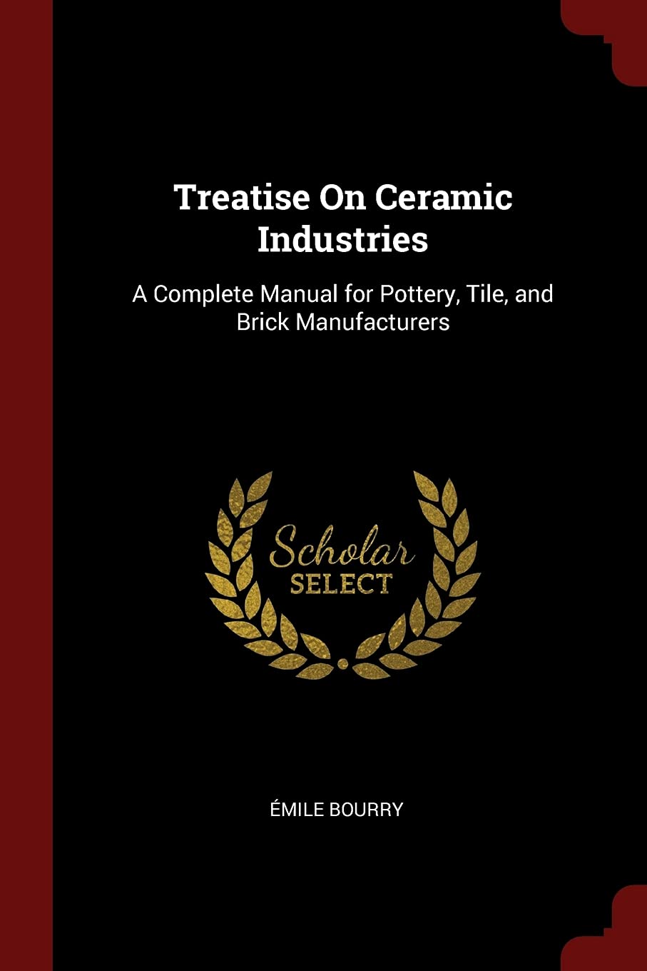 Treatise on Ceramic Industries: A Complete Manual for Pottery, Tile, and Brick Manufacturers