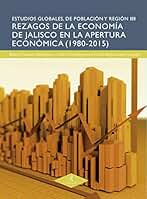 Rezagos de la economía de Jalisco en la apertura económica (1980-2015) (Estudios Globales de Población y Región nº 3)