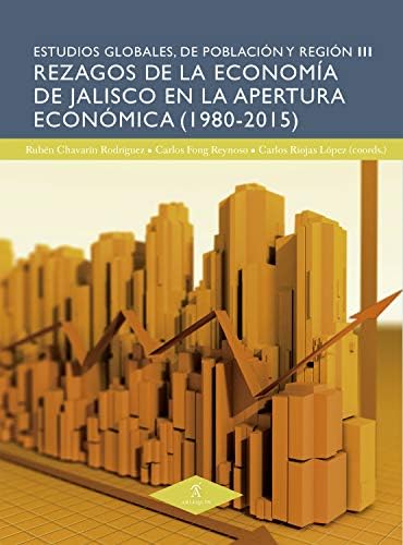Rezagos de la economía de Jalisco en la apertura económica (1980-2015) (Estudios Globales de Población y Región nº 3)