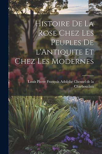 Histoire de la Rose Chez les Peuples de l'Antiquite et Chez les Modernes (French Edition)
