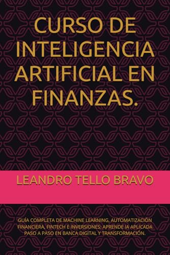 CURSO DE INTELIGENCIA ARTIFICIAL EN FINANZAS.: GUÍA COMPLETA DE MACHINE LEARNING, AUTOMATIZACIÓN FINANCIERA, FINTECH E INVERSIONES: APRENDE IA APLICADA PASO A PASO EN BANCA DIGITAL Y TRANSFORMACIÓN.