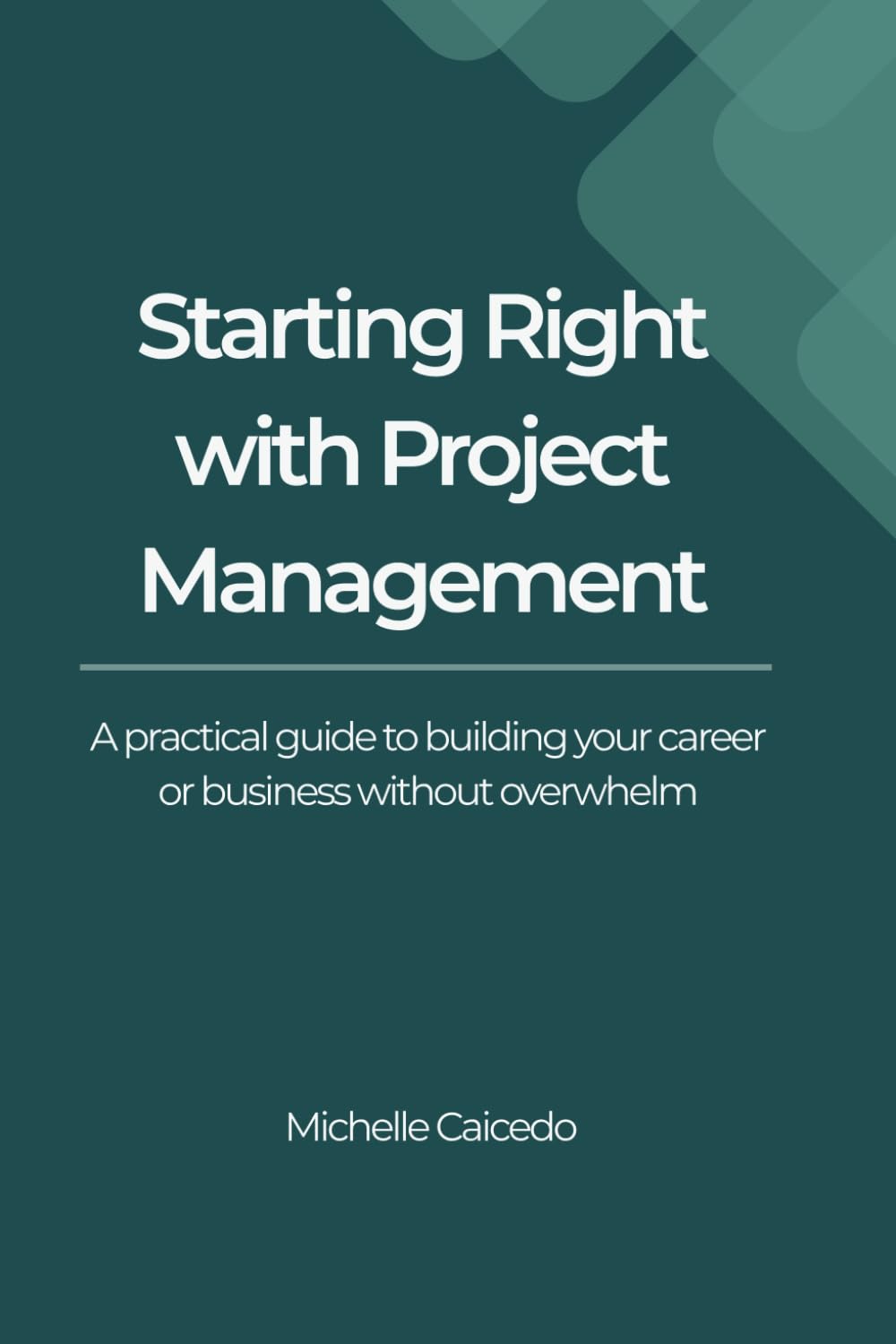 Starting Right with Project Management: A Practical Guide to Building Your Career or Business Without Overwhelm