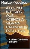  A LUZ NO INTERIOR QUE ACENDE A VIDA NA CAMINHADA EVOLUTIVA: A Vida na Caminhada Evolutiva (Portuguese Edition)