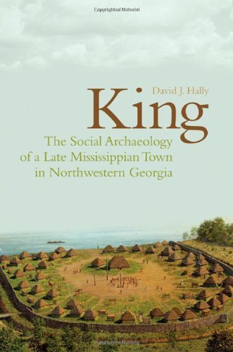 King: The Social Archaeology of a Late Mississippian Town in Northwestern Georgia by David Hally (2008-09-21)
