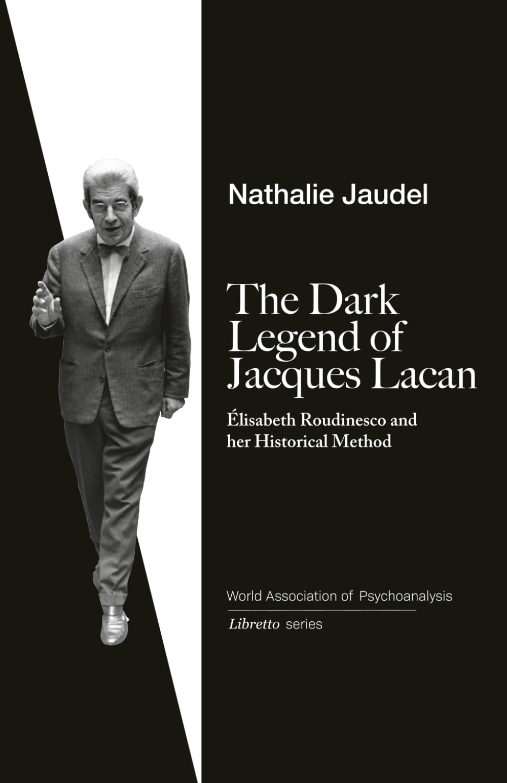 The Dark Legend of Jacques Lacan: Elisabeth Roudinesco & Her Historical Method: 3 (World Association of Psychoanalysis Libretto Series)