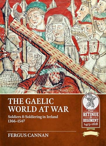 The Gaelic World at War: Soldiers & Soldiering in Ireland 1366-1547 (From Retinue to Regiment 1453-1618)