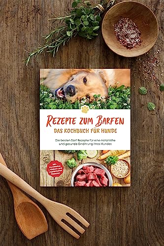 Rezepte zum Barfen - Das Kochbuch für Hunde: Die besten Barf Rezepte für eine natürliche und gesunde Ernährung Ihres Hundes - inkl. Hundekekse-, Welpen- und vegetarischen Rezepten