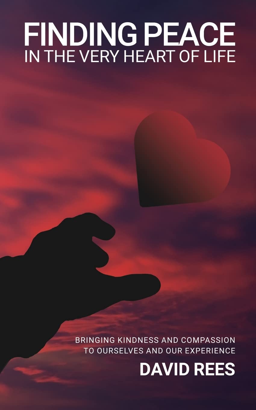 Finding Peace In The Very Heart Of Life: Bringing kindness and compassion to ourselves and our experience