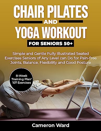 Chair Pilates and Yoga Workouts for Seniors 50+: Simple and Gentle Fully Illustrated Seated Exercises Seniors of Any Level can Do for Pain-free Joints, … (A Comfortable Way to Fitness for Seniors)