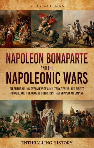 Napoleon Bonaparte and the Napoleonic Wars: An Enthralling Overview of a Military Genius, His Rise to Power, and the Global Conflicts That Shaped an Empire (English Edition)